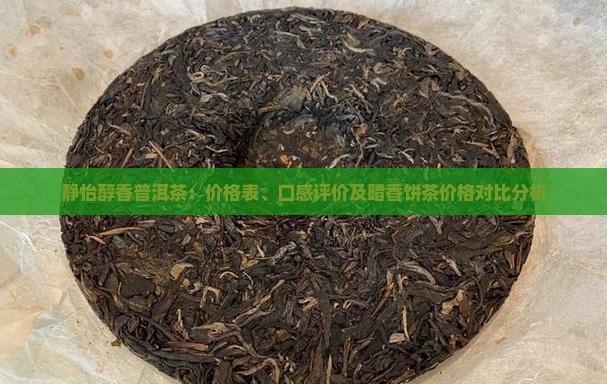 静怡醇香普洱茶：价格表、口感评价及暗香饼茶价格对比分析