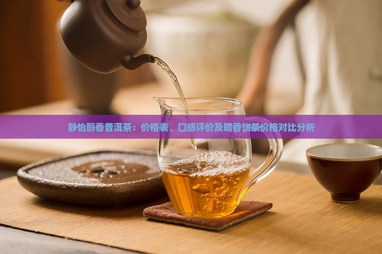 静怡醇香普洱茶：价格表、口感评价及暗香饼茶价格对比分析