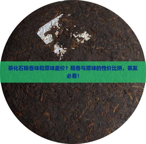 茶化石糯香味和原味差价？糯香与原味的性价比拼，茶友必看！
