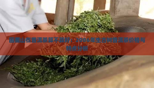 困鹿山在普洱茶算不算好：2006年生古树普洱茶价格与特点分析
