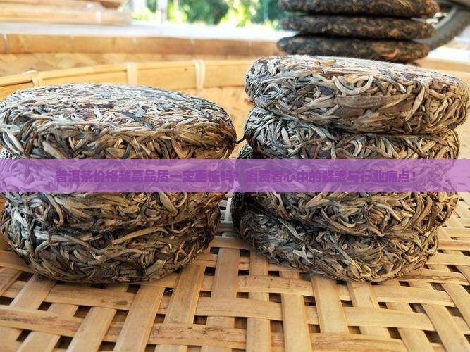 普洱茶价格越高品质一定更佳吗？消费者心中的疑惑与行业痛点！