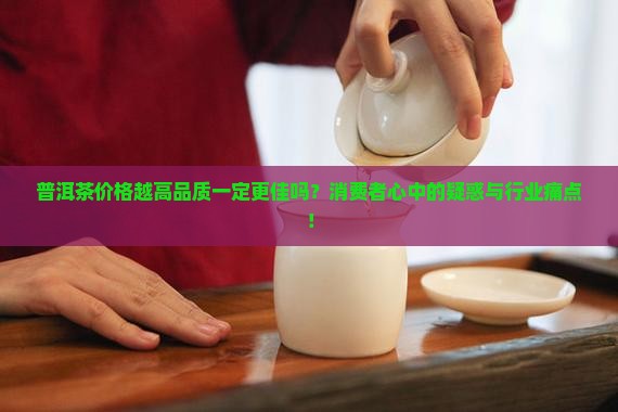 普洱茶价格越高品质一定更佳吗？消费者心中的疑惑与行业痛点！