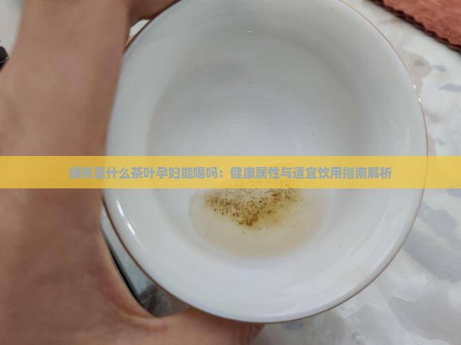 绿妍是什么茶叶孕妇能喝吗:健康属性与适宜饮用指南解析 绿妍是什么茶叶孕妇能喝吗:健康属性与适宜饮用指南解析