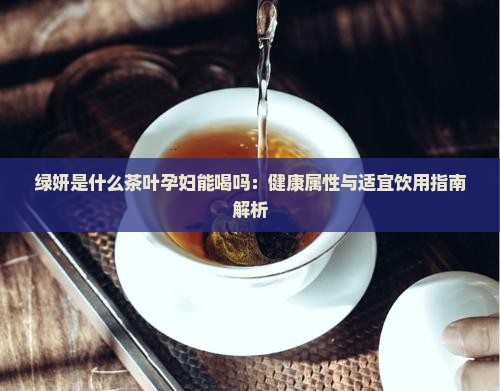 绿妍是什么茶叶孕妇能喝吗:健康属性与适宜饮用指南解析 绿妍是什么茶叶孕妇能喝吗:健康属性与适宜饮用指南解析