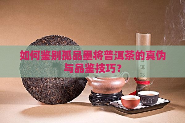 如何鉴别孤品墨将普洱茶的真伪与品鉴技巧？