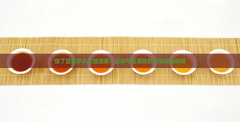 饭了豆浆多久饮普洱茶？豆浆与普洱茶的饮用间隔时间