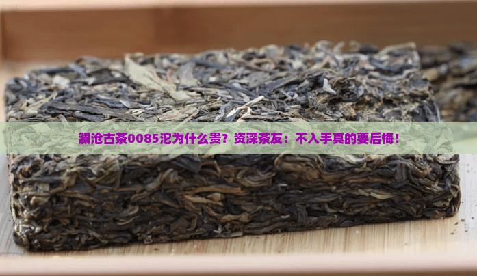 澜沧古茶0085沱为什么贵？资深茶友：不入手真的要后悔！