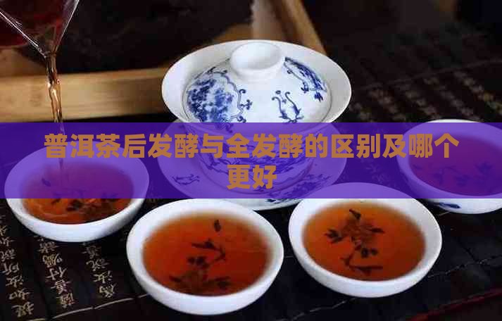 普洱茶后发酵与全发酵的区别及哪个更好