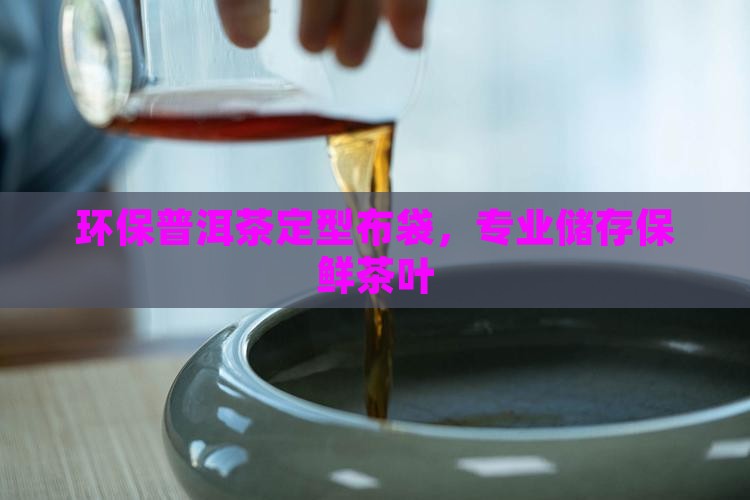 环保普洱茶定型布袋，专业储存保鲜茶叶