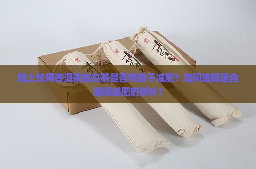 晚上饮用普洱茶或白茶是否有助于减肥？如何选择适合晚间减肥的茶叶？