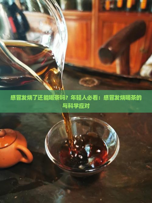 感冒发烧了还能喝茶吗？年轻人必看：感冒发烧喝茶的与科学应对