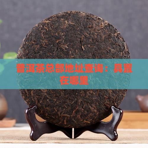 普洱茶总部地址查询：具置在哪里