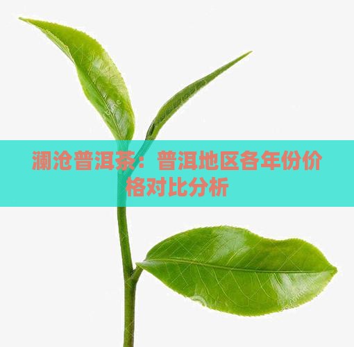 澜沧普洱茶：普洱地区各年份价格对比分析
