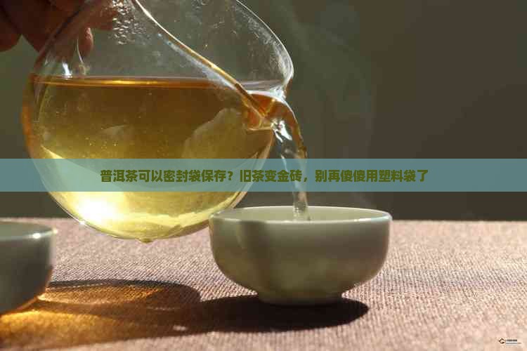 普洱茶可以密封袋保存？旧茶变金砖，别再傻傻用塑料袋了
