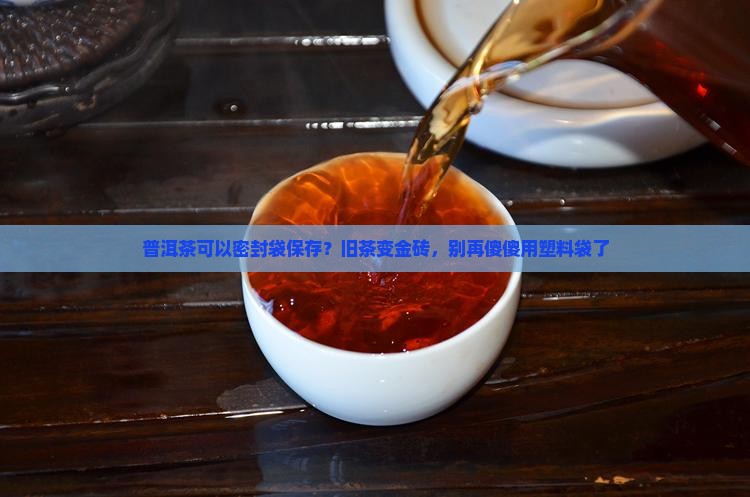 普洱茶可以密封袋保存？旧茶变金砖，别再傻傻用塑料袋了