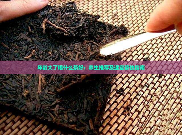 年龄大了喝什么茶好：养生推荐及适宜茶饮指南