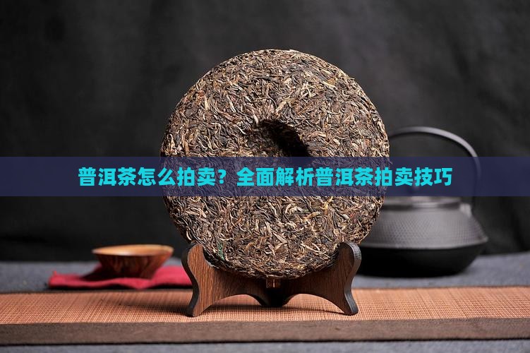 普洱茶怎么拍卖？全面解析普洱茶拍卖技巧