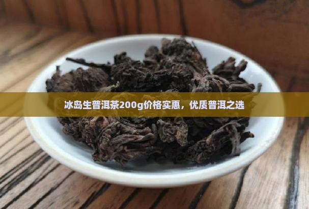 冰岛生普洱茶200g价格实惠，优质普洱之选