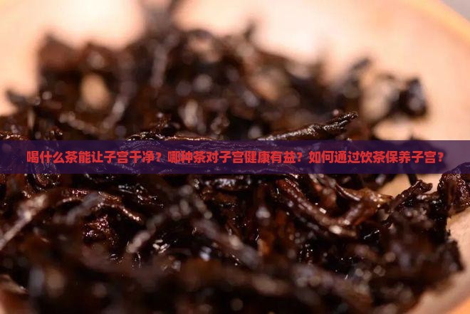 喝什么茶能让子宫干净？哪种茶对子宫健康有益？如何通过饮茶保养子宫？