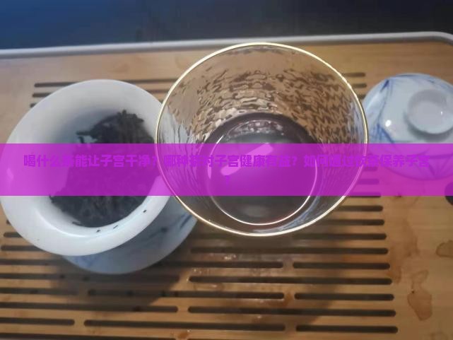 喝什么茶能让子宫干净？哪种茶对子宫健康有益？如何通过饮茶保养子宫？