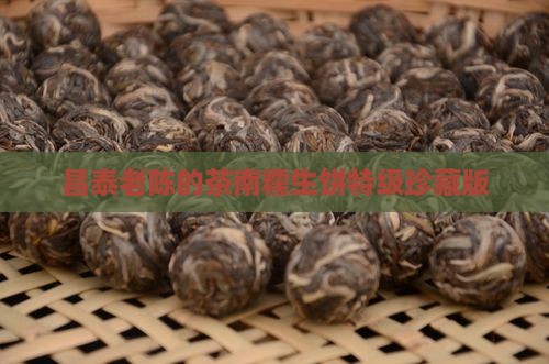 昌泰老陈的茶南糯生饼特级珍藏版