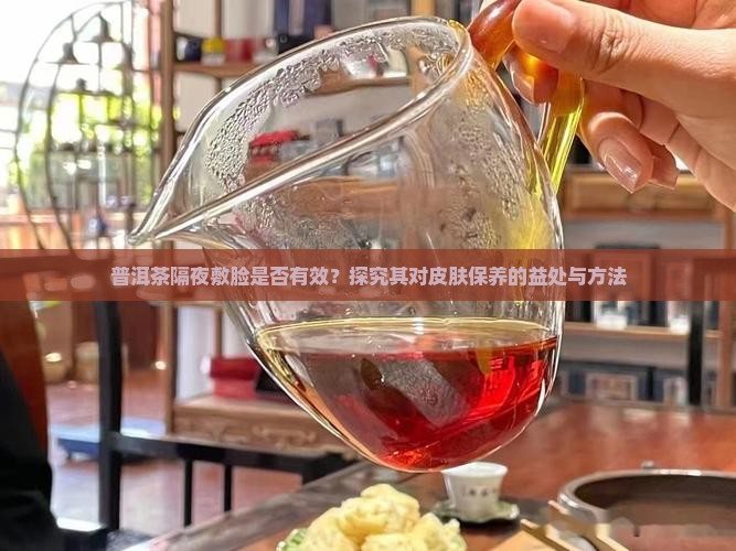 普洱茶隔夜敷脸是否有效？探究其对皮肤保养的益处与方法
