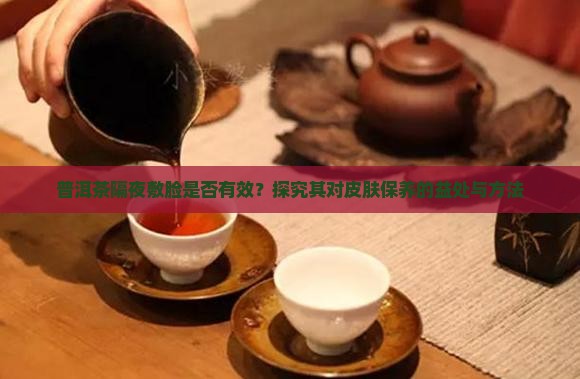 普洱茶隔夜敷脸是否有效？探究其对皮肤保养的益处与方法