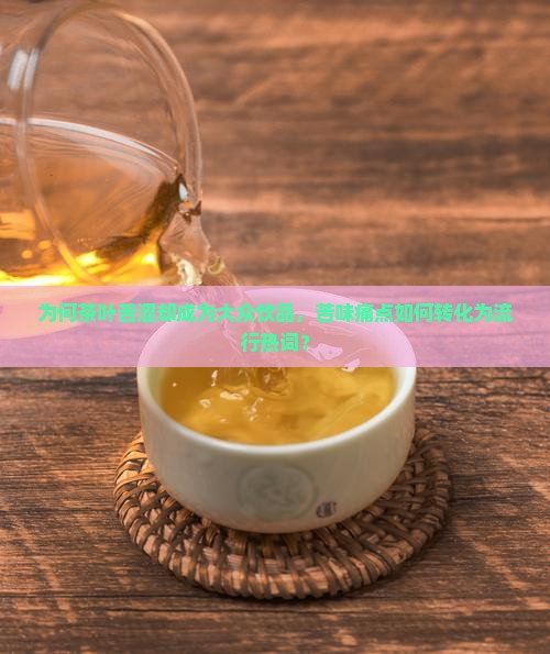 为何茶叶苦涩却成为大众饮品，苦味痛点如何转化为流行热词？