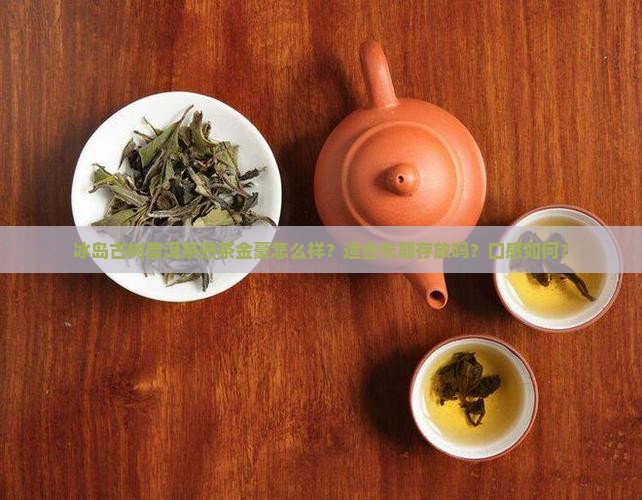 冰岛古树普洱茶熟茶金豪怎么样？适合长期存放吗？口感如何？