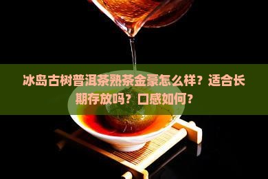 冰岛古树普洱茶熟茶金豪怎么样？适合长期存放吗？口感如何？
