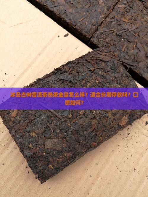 冰岛古树普洱茶熟茶金豪怎么样？适合长期存放吗？口感如何？