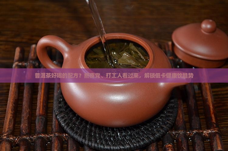 普洱茶好喝的配方？熬夜党、打工人看过来，解锁低卡健康饮趋势