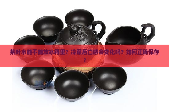 茶叶水能不能放冰箱里？冷藏后口感会变化吗？如何正确保存？