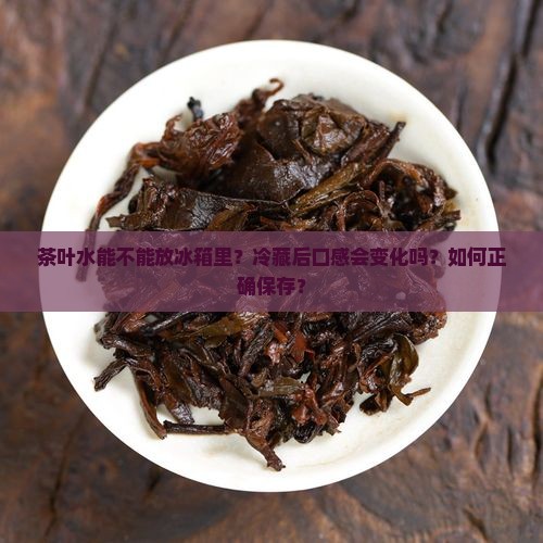 茶叶水能不能放冰箱里？冷藏后口感会变化吗？如何正确保存？