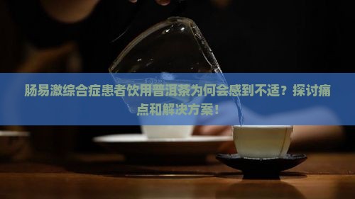 肠易激综合症患者饮用普洱茶为何会感到不适？探讨痛点和解决方案！