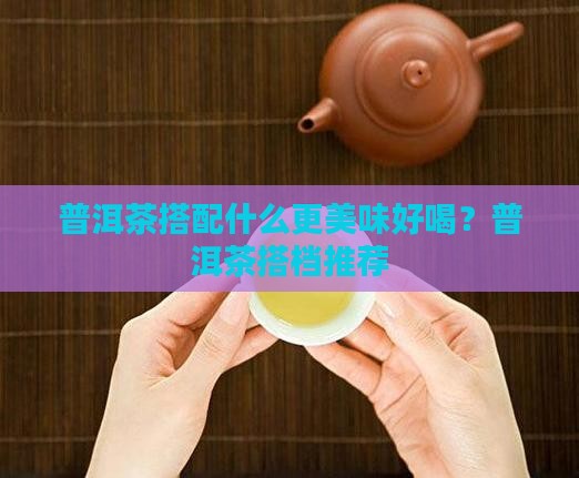 普洱茶搭配什么更美味好喝？普洱茶搭档推荐