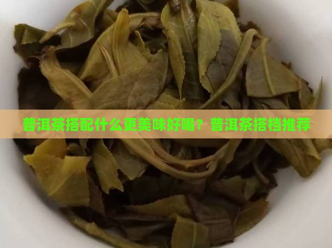 普洱茶搭配什么更美味好喝？普洱茶搭档推荐