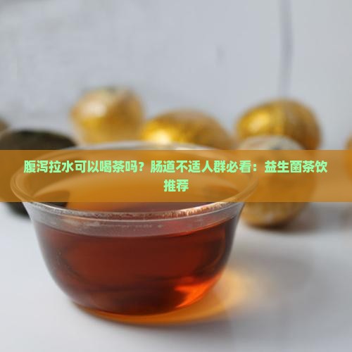 腹泻拉水可以喝茶吗？肠道不适人群必看：益生菌茶饮推荐