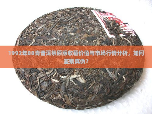 1992年88青普洱茶原版收藏价值与市场行情分析，如何鉴别真伪？
