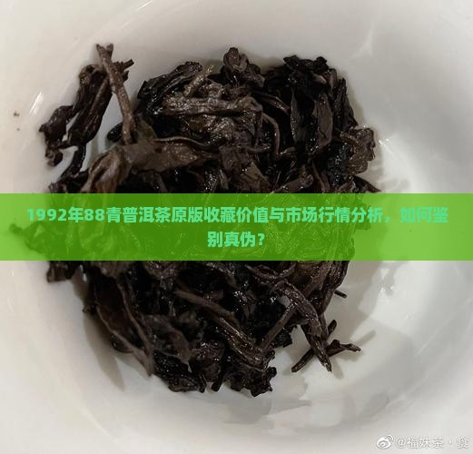 1992年88青普洱茶原版收藏价值与市场行情分析，如何鉴别真伪？