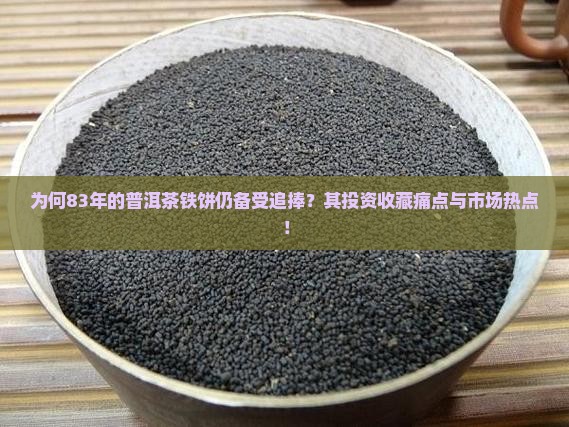 为何83年的普洱茶铁饼仍备受追捧？其投资收藏痛点与市场热点！