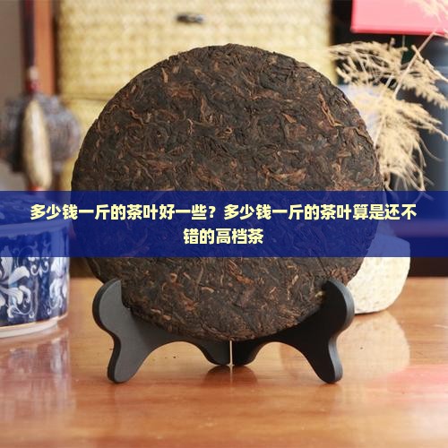 多少钱一斤的茶叶好一些？多少钱一斤的茶叶算是还不错的高档茶