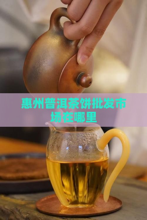 惠州普洱茶饼批发市场在哪里