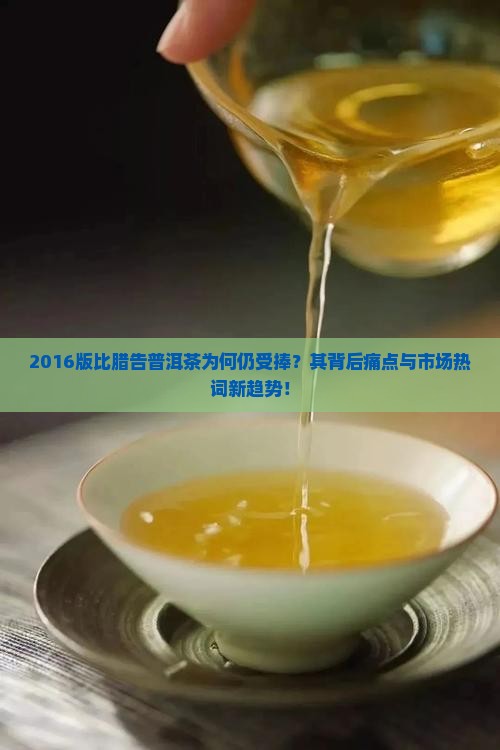 2016版比腊告普洱茶为何仍受捧？其背后痛点与市场热词新趋势！