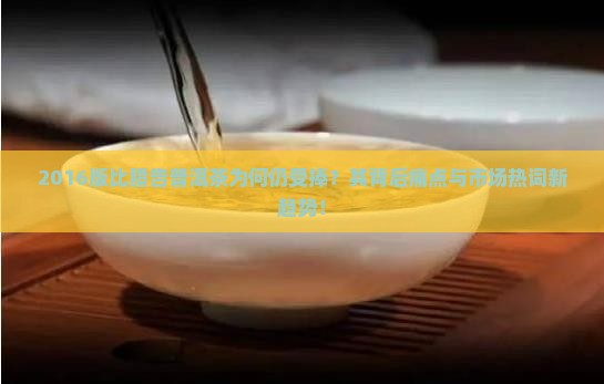2016版比腊告普洱茶为何仍受捧？其背后痛点与市场热词新趋势！