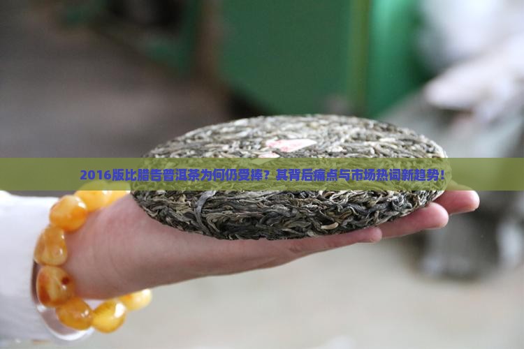 2016版比腊告普洱茶为何仍受捧？其背后痛点与市场热词新趋势！