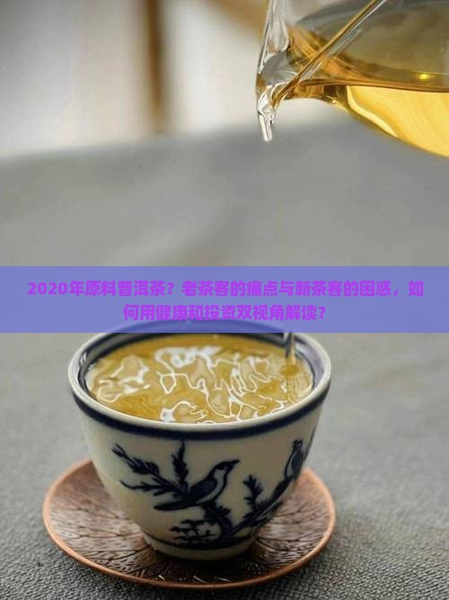 2020年原料普洱茶？老茶客的痛点与新茶客的困惑，如何用健康和投资双视角解读？