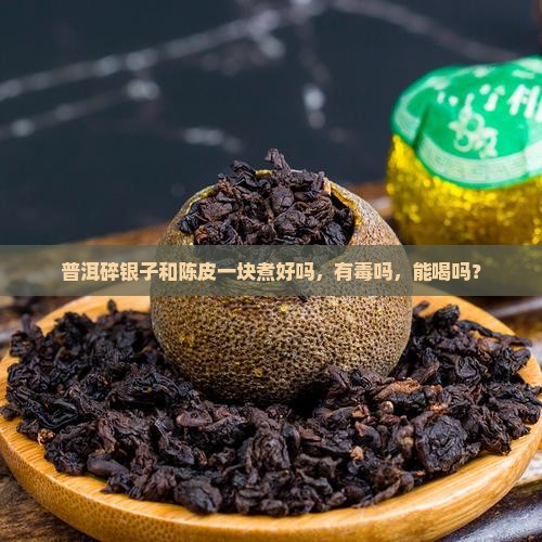 普洱碎银子和陈皮一块煮好吗，有毒吗，能喝吗？