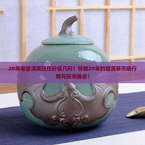 20年老普洱茶现在价值几何？存放20年的普洱茶市场行情与投资痛点！