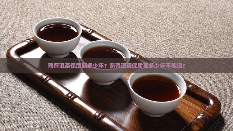 熟普洱茶保质期多少年？熟普洱茶保质期多少年不能喝？